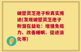 破壁灵芝孢子粉真实用途(发现破壁灵芝孢子粉潜在益处：增强免疫力、改善睡眠、促进消化等)