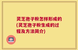 灵芝孢子粉怎样形成的(灵芝孢子粉生成的过程及方法简介)