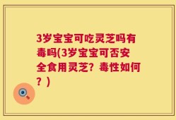 3岁宝宝可吃灵芝吗有毒吗(3岁宝宝可否安全食用灵芝？毒性如何？)