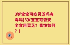 3岁宝宝可吃灵芝吗有毒吗(3岁宝宝可否安全食用灵芝？毒性如何？)