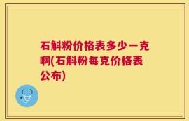 石斛粉价格表多少一克啊(石斛粉每克价格表公布)