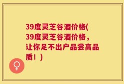 39度灵芝谷酒价格(39度灵芝谷酒价格，让你足不出户品尝高品质！)