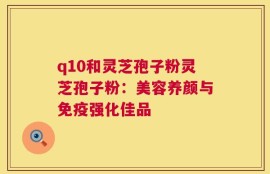 q10和灵芝孢子粉灵芝孢子粉：美容养颜与免疫强化佳品