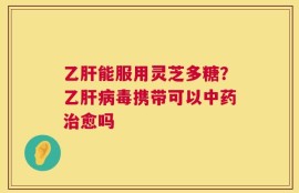 乙肝能服用灵芝多糖？乙肝病毒携带可以中药治愈吗