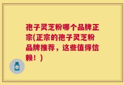 孢子灵芝粉哪个品牌正宗(正宗的孢子灵芝粉品牌推荐，这些值得信赖！)