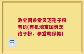 池宝国参堂灵芝孢子粉有机(有机池宝国灵芝孢子粉，参堂助保健)
