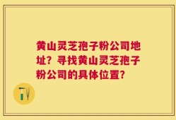 黄山灵芝孢子粉公司地址？寻找黄山灵芝孢子粉公司的具体位置？