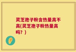 灵芝孢子粉含热量高不高(灵芝孢子粉热量高吗？)