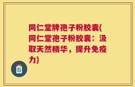 同仁堂牌孢子粉胶囊(同仁堂孢子粉胶囊：汲取天然精华，提升免疫力)