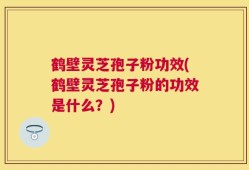 鹤壁灵芝孢子粉功效(鹤壁灵芝孢子粉的功效是什么？)