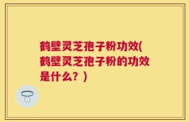 鹤壁灵芝孢子粉功效(鹤壁灵芝孢子粉的功效是什么？)