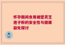 怀孕期间食用破壁灵芝孢子粉的安全性与健康益处探讨