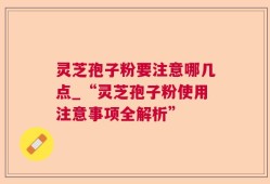 灵芝孢子粉要注意哪几点_“灵芝孢子粉使用注意事项全解析”