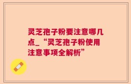 灵芝孢子粉要注意哪几点_“灵芝孢子粉使用注意事项全解析”