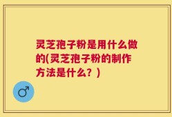 灵芝孢子粉是用什么做的(灵芝孢子粉的制作方法是什么？)