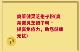 奥莱健灵芝孢子粉(奥莱健灵芝孢子粉 - 提高免疫力，助您健康无忧)