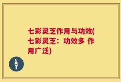 七彩灵芝作用与功效(七彩灵芝：功效多 作用广泛)