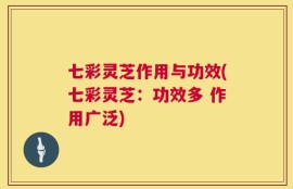 七彩灵芝作用与功效(七彩灵芝：功效多 作用广泛)