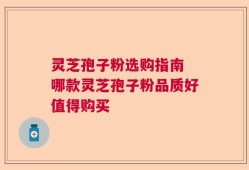 灵芝孢子粉选购指南 哪款灵芝孢子粉品质好值得购买