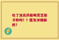 吃了消炎药能喝灵芝孢子粉吗？？医生详细解析？