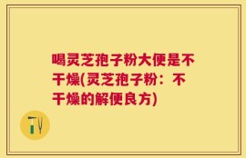喝灵芝孢子粉大便是不干燥(灵芝孢子粉：不干燥的解便良方)