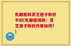 乳腺癌和灵芝孢子粉好不好(乳腺癌预防：灵芝孢子粉的作用如何？)