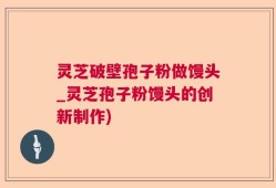 灵芝破壁孢子粉做馒头_灵芝孢子粉馒头的创新制作)