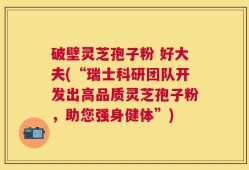 破壁灵芝孢子粉 好大夫(“瑞士科研团队开发出高品质灵芝孢子粉，助您强身健体”)
