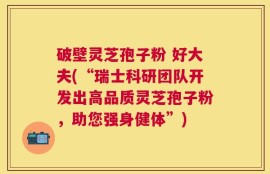 破壁灵芝孢子粉 好大夫(“瑞士科研团队开发出高品质灵芝孢子粉，助您强身健体”)