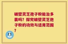 破壁灵芝孢子粉能治多囊吗？探究破壁灵芝孢子粉的功效与适用范围？