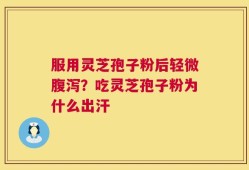 服用灵芝孢子粉后轻微腹泻？吃灵芝孢子粉为什么出汗