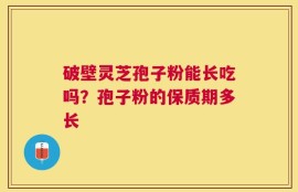 破壁灵芝孢子粉能长吃吗？孢子粉的保质期多长