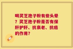 喝灵芝孢子粉有些头晕？灵芝孢子粉是否有保肝护肝、抗衰老、抗癌的作用？