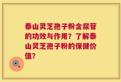 泰山灵芝孢子粉含尿苷的功效与作用？了解泰山灵芝孢子粉的保健价值？