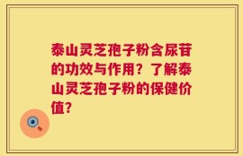 泰山灵芝孢子粉含尿苷的功效与作用？了解泰山灵芝孢子粉的保健价值？