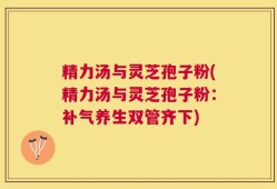 精力汤与灵芝孢子粉(精力汤与灵芝孢子粉：补气养生双管齐下)
