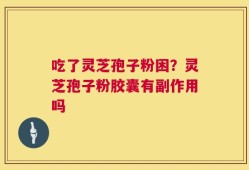 吃了灵芝孢子粉困？灵芝孢子粉胶囊有副作用吗