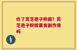 吃了灵芝孢子粉困？灵芝孢子粉胶囊有副作用吗