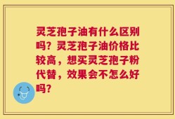 灵芝孢子油有什么区别吗？灵芝孢子油价格比较高，想买灵芝孢子粉代替，效果会不怎么好吗？