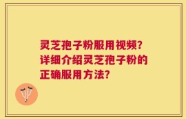 灵芝孢子粉服用视频？详细介绍灵芝孢子粉的正确服用方法？