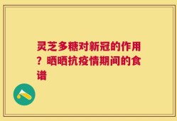 灵芝多糖对新冠的作用？晒晒抗疫情期间的食谱