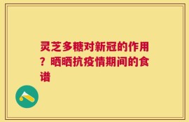 灵芝多糖对新冠的作用？晒晒抗疫情期间的食谱