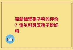 茹新破壁孢子粉的评价？佳尔科灵芝孢子粉好吗