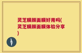 灵芝膜颜面膜好用吗(灵芝膜颜面膜体验分享)