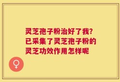 灵芝孢子粉治好了我？已采集了灵芝孢子粉的灵芝功效作用怎样呢