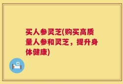 买人参灵芝(购买高质量人参和灵芝，提升身体健康)