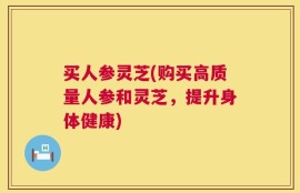 买人参灵芝(购买高质量人参和灵芝，提升身体健康)