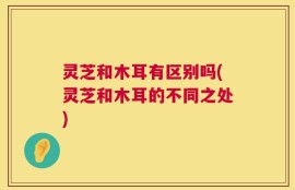 灵芝和木耳有区别吗(灵芝和木耳的不同之处)
