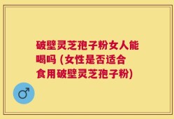 破壁灵芝孢子粉女人能喝吗 (女性是否适合食用破壁灵芝孢子粉)