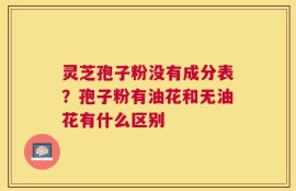 灵芝孢子粉没有成分表？孢子粉有油花和无油花有什么区别